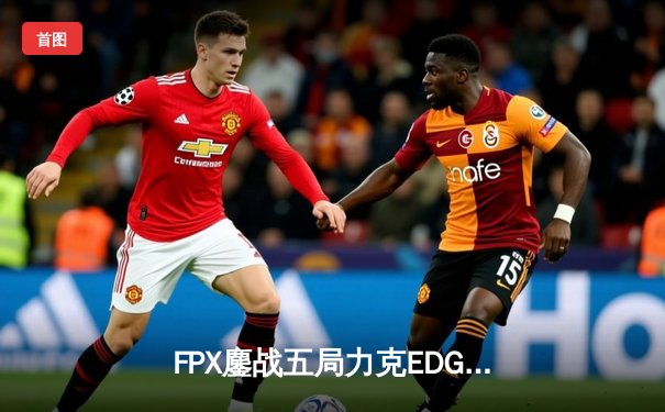 FPX鏖战五局力克EDG，LPL春季赛半决赛上演巅峰对决