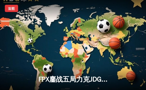 FPX鏖战五局力克JDG，LPL春季赛上演惊天逆转