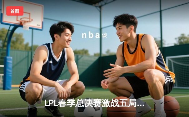 LPL春季总决赛激战五局，BLG力克TES问鼎冠军