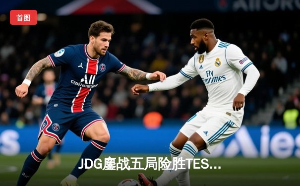 JDG鏖战五局险胜TES LPL夏季总决赛上演史诗对决