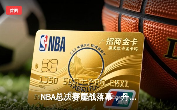 NBA总决赛鏖战落幕，丹佛掘金队史首冠书写传奇