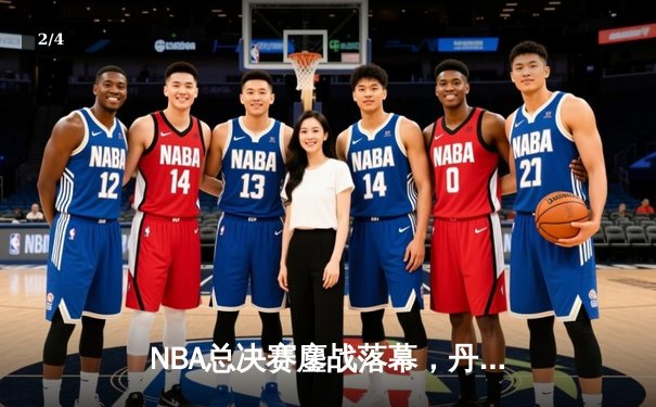NBA总决赛鏖战落幕，丹佛掘金队史首冠书写传奇 - 2