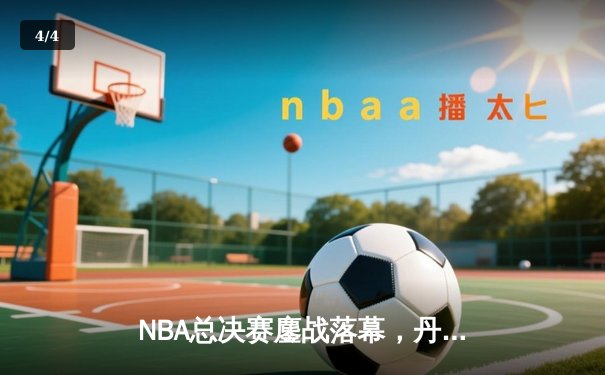 NBA总决赛鏖战落幕，丹佛掘金队史首冠书写传奇 - 4